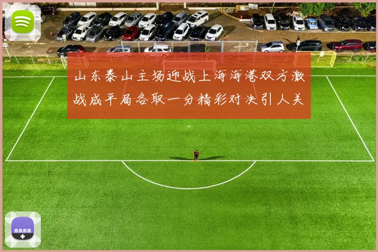山东泰山主场迎战上海海港双方激战成平局各取一分精彩对决引人关注