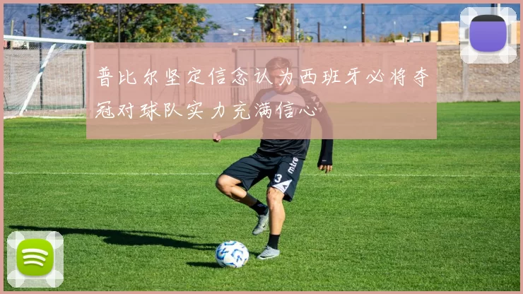 普比尔坚定信念认为西班牙必将夺冠对球队实力充满信心