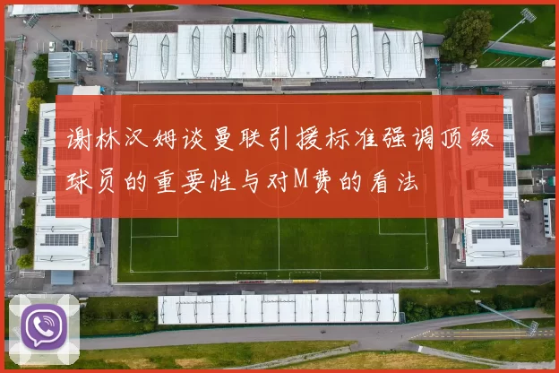 谢林汉姆谈曼联引援标准强调顶级球员的重要性与对M费的看法