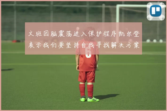 文班因脑震荡进入保护程序凯尔登表示我们要坚持自我寻找解决方案