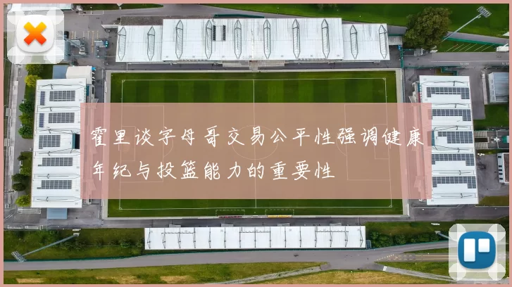 霍里谈字母哥交易公平性强调健康年纪与投篮能力的重要性