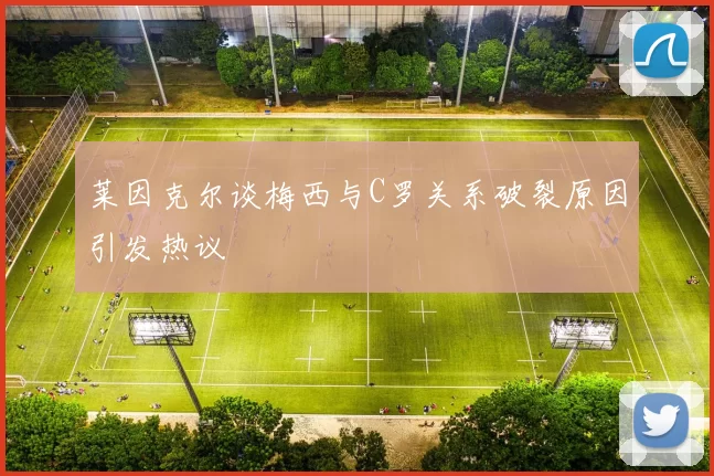 莱因克尔谈梅西与C罗关系破裂原因引发热议