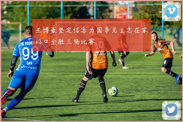 王博豪坚定信念为国争光立志在家门口全胜三场比赛