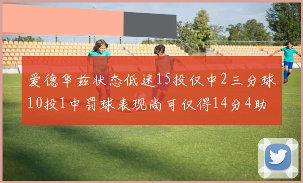 爱德华兹状态低迷15投仅中2三分球10投1中罚球表现尚可仅得14分4助攻