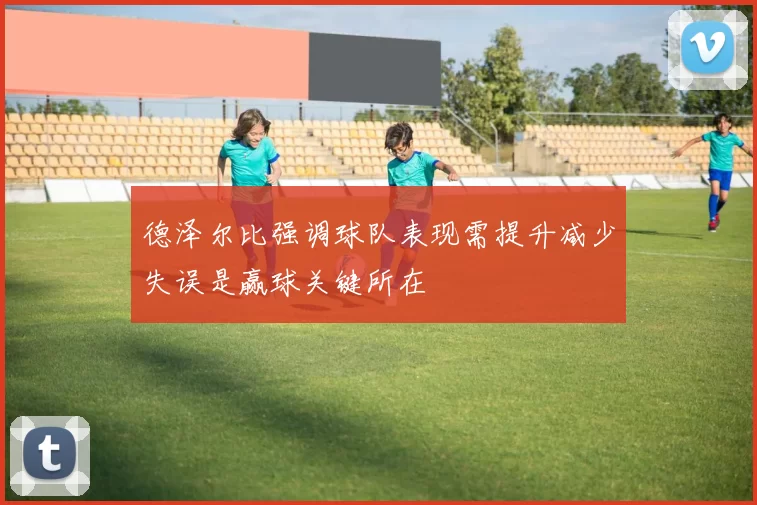 德泽尔比强调球队表现需提升减少失误是赢球关键所在
