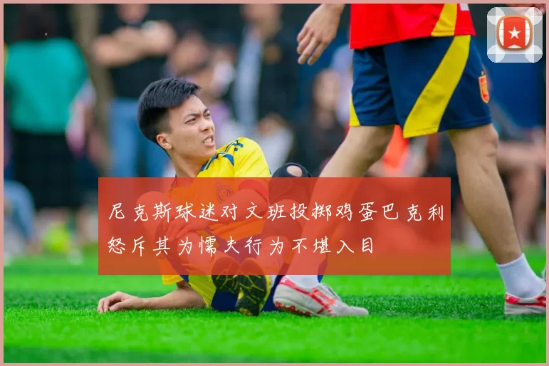 尼克斯球迷对文班投掷鸡蛋巴克利怒斥其为懦夫行为不堪入目