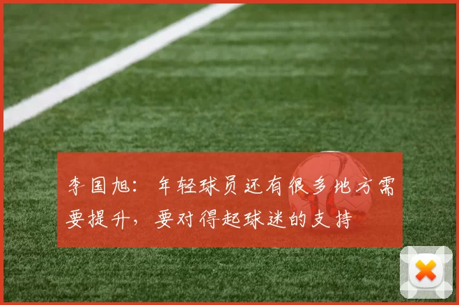 李国旭：年轻球员还有很多地方需要提升，要对得起球迷的支持