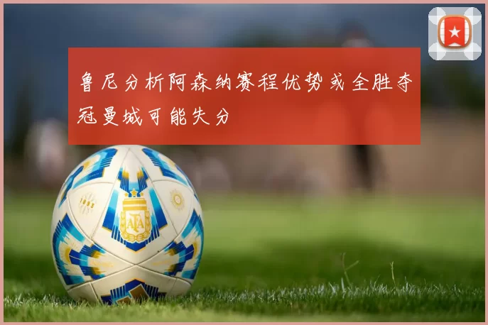 鲁尼分析阿森纳赛程优势或全胜夺冠曼城可能失分