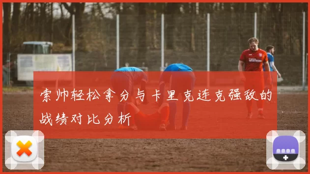索帅轻松拿分与卡里克连克强敌的战绩对比分析