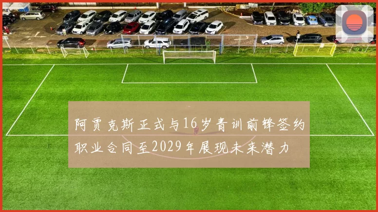阿贾克斯正式与16岁青训前锋签约职业合同至2029年展现未来潜力