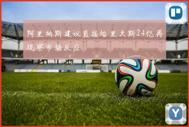 阿里纳斯建议直接给里夫斯24亿再观察市场反应