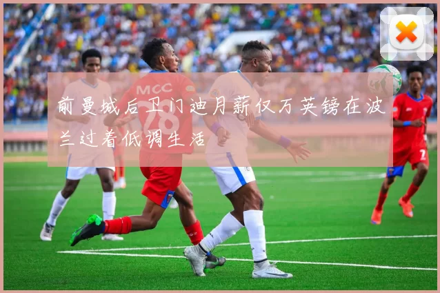 前曼城后卫门迪月薪仅万英镑在波兰过着低调生活