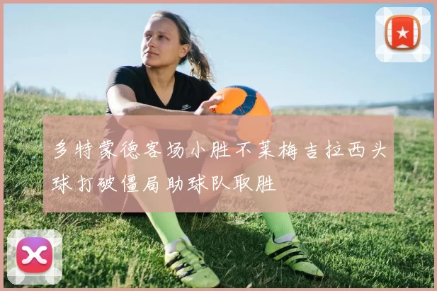多特蒙德客场小胜不莱梅吉拉西头球打破僵局助球队取胜