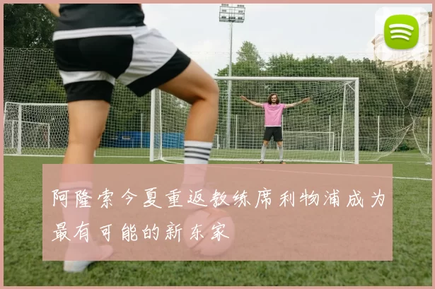 阿隆索今夏重返教练席利物浦成为最有可能的新东家