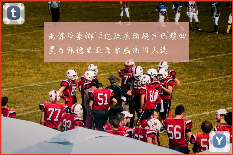 老佛爷豪掷15亿欧求购超巨巴黎四星与佩德里亚马尔成热门人选