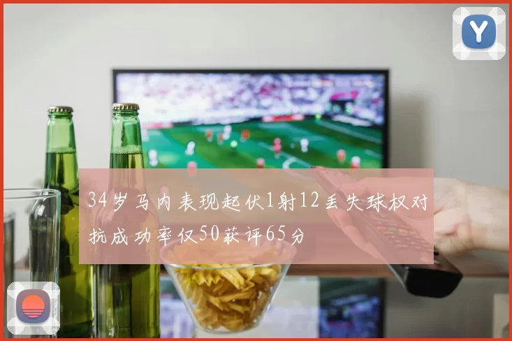 34岁马内表现起伏1射12丢失球权对抗成功率仅50获评65分