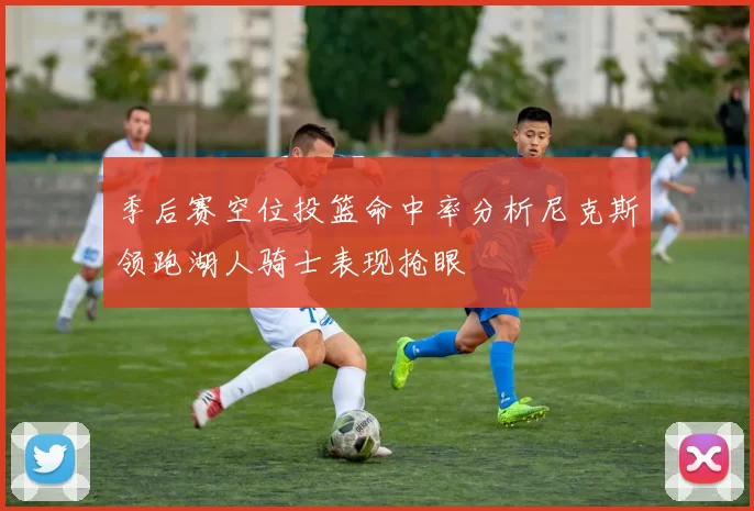 季后赛空位投篮命中率分析尼克斯领跑湖人骑士表现抢眼