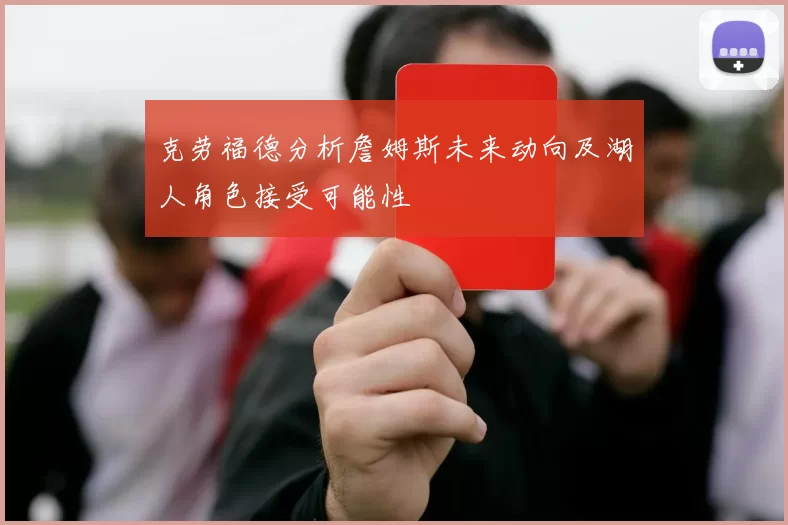 克劳福德分析詹姆斯未来动向及湖人角色接受可能性
