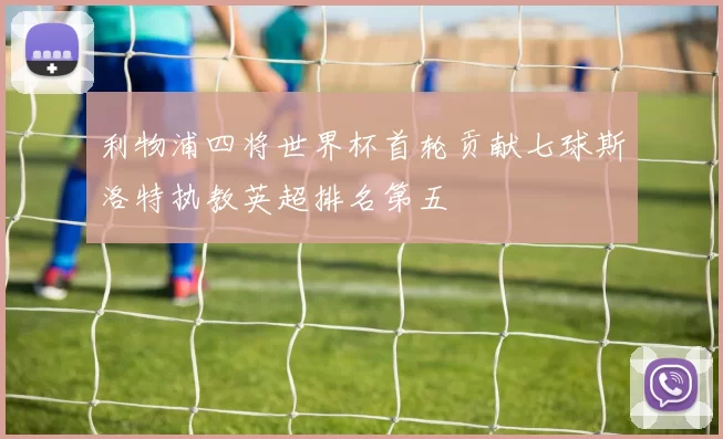 利物浦四将世界杯首轮贡献七球斯洛特执教英超排名第五