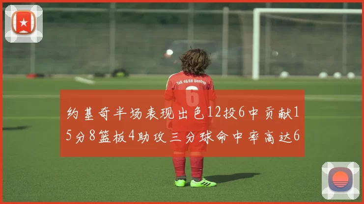 约基奇半场表现出色12投6中贡献15分8篮板4助攻三分球命中率高达667