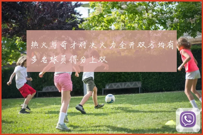 热火与奇才对决火力全开双方均有多名球员得分上双