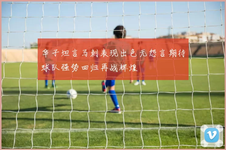 华子坦言马刺表现出色无怨言期待球队强势回归再战辉煌